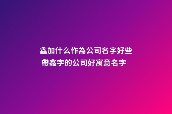 鑫加什么作為公司名字好些 帶鑫字的公司好寓意名字-第1張-公司起名-玄機派